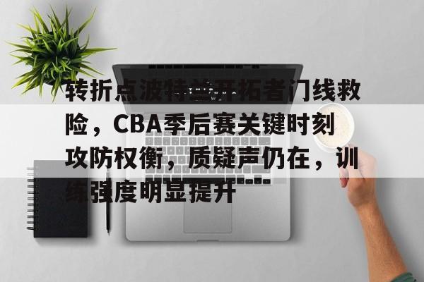关于转折点波特兰开拓者门线救险，CBA季后赛关键时刻攻防权衡，质疑声仍在，训练强度明显提升的信息-九游官网入口