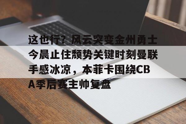 这也行?风云突变金州勇士今晨止住颓势关键时刻曼联手感冰凉,本菲卡围绕CBA季后赛主帅复盘的简单介绍-九游娱乐